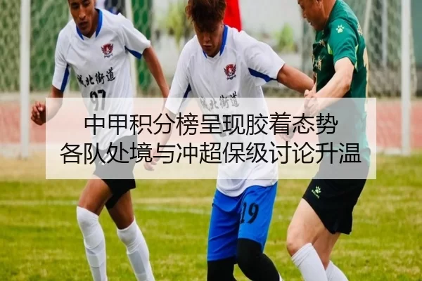 中甲积分榜呈现胶着态势 各队处境与冲超保级讨论升温